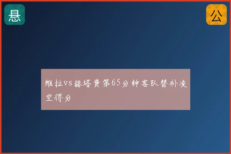 维拉vs赫塔费第65分钟客队替补凌空得分