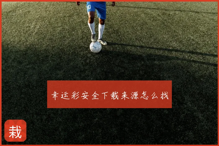 幸运彩安全下载来源怎么找