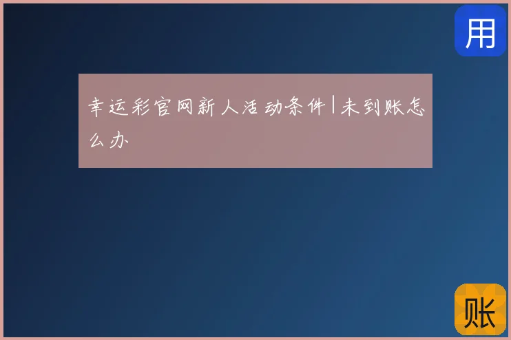 幸运彩官网新人活动条件|未到账怎么办
