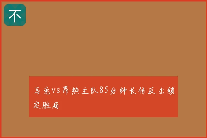 马竞vs昂热主队85分钟长传反击锁定胜局