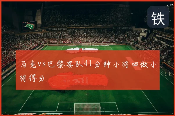 马竞vs巴黎客队41分钟小将回做小将得分