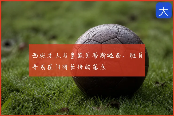 西班牙人与皇家贝蒂斯碰面,胜负手或在门将长传的落点