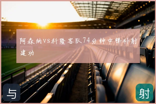 阿森纳vs科隆客队74分钟中锋补射建功