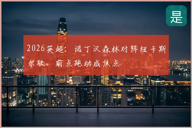 2026英超：诺丁汉森林对阵纽卡斯尔联，前点跑动成焦点